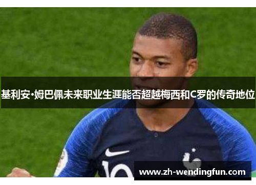 基利安·姆巴佩未来职业生涯能否超越梅西和C罗的传奇地位