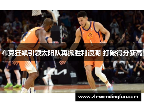 布克狂飙引领太阳队再掀胜利浪潮 打破得分新高